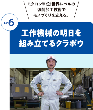 Episode6 工作機械の明日を組み立てるクラボウ