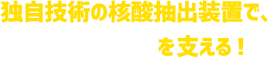 独自技術の核酸抽出装置で、人生100年時代を支える！ 