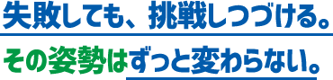 失敗しても、挑戦しつづける。その姿勢はずっと変わらない。