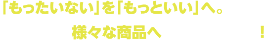 「もったいない」を「もっといい」へ。裁断くずを様々な商品へアップサイクル！