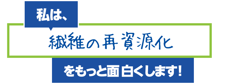 私は、繊維の再資源化をもっと面白くします！