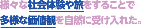 様々な社会体験や旅をすることで多様な価値観を自然に受け入れた。