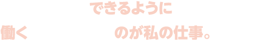 みんなが活躍できるように働く環境を整えるのが私の仕事。