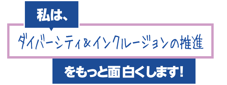 私は、ダイバーシティ＆インクルージョンの推進をもっと面白くします！