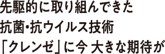 先駆的に取り組んできた抗菌・抗ウイルス技術「クレンゼ」に今 大きな期待が