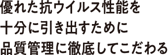 優れた抗ウイルス性能を十分に引き出すために品質管理に徹底してこだわる