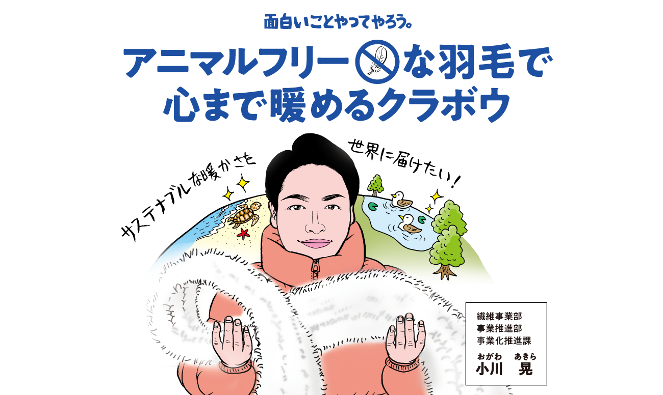 面白いことやってやろう。アニマルフリーな羽毛で心まで暖めるクラボウ。繊維事業部 事業推進部 事業化推進課 小川晃